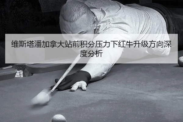 维斯塔潘加拿大站前积分压力下红牛升级方向深度分析