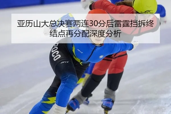 亚历山大总决赛两连30分后雷霆挡拆终结点再分配深度分析