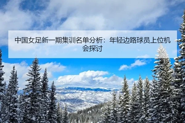 中国女足新一期集训名单分析：年轻边路球员上位机会探讨
